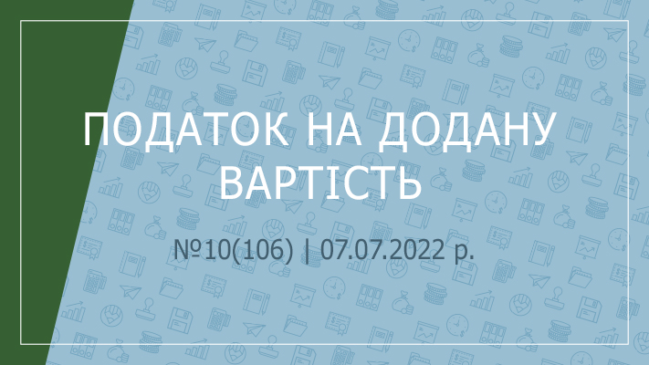 «Податок на додану вартість» №10(106) | 07.07.2022 р.
